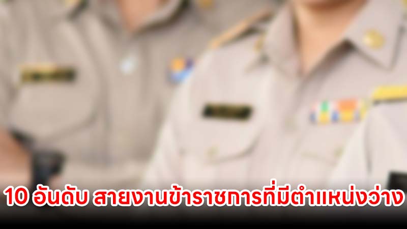 เปิด 10 อันดับ สายงานข้าราชการ ที่มีตำแหน่งว่างมากที่สุด