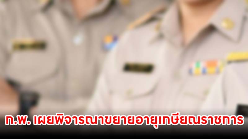 ก.พ. เผยอยู่ระหว่างพิจารณารายละเอียด ขยายอายุเกษียณราชการ จาก 60 เป็น 65 ปี