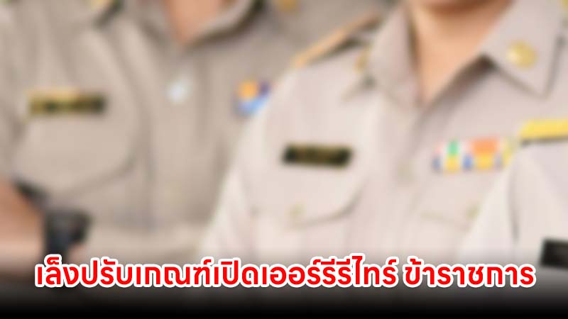 เล็งปรับเกณฑ์เปิดเออร์รีรีไทร์ ข้าราชการพลเรือน เริ่ม 40 ปีขึ้นไป คาดเริ่มปี 70