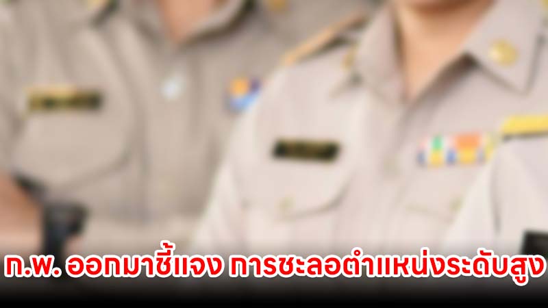 ก.พ. ออกมาชี้แจง เรื่อง การชะลอกำหนดตำแหน่งระดับสูง